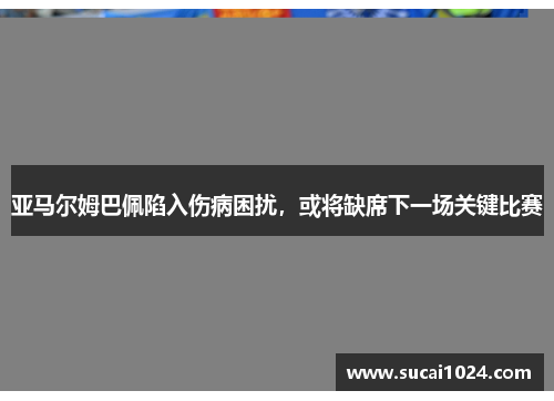 亚马尔姆巴佩陷入伤病困扰，或将缺席下一场关键比赛